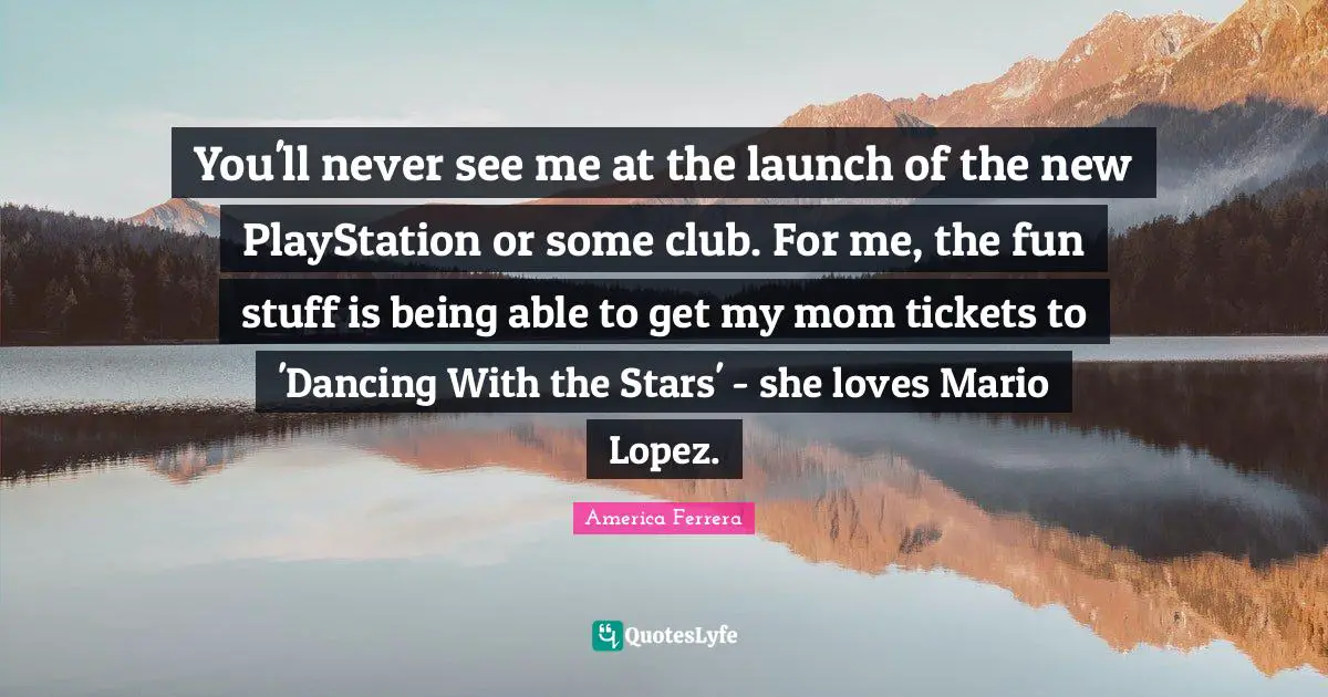 You'll never see me at the launch of the new PlayStation or some club. For me, the fun stuff is being able to get my mom tickets to 'Dancing With the Stars' - she loves Mario Lopez.
