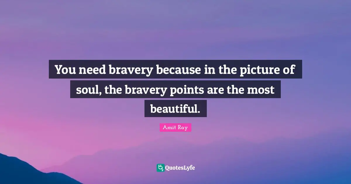 You need bravery because in the picture of soul, the bravery points are the most beautiful.