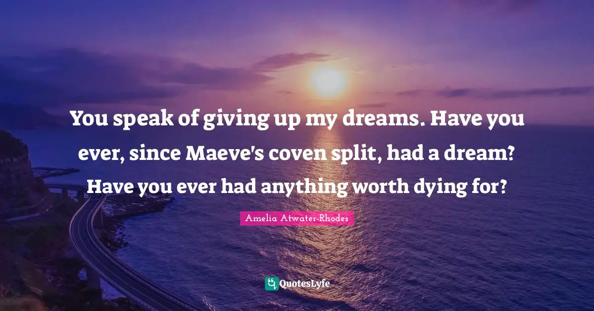 You speak of giving up my dreams. Have you ever, since Maeve's coven split, had a dream? Have you ever had anything worth dying for?