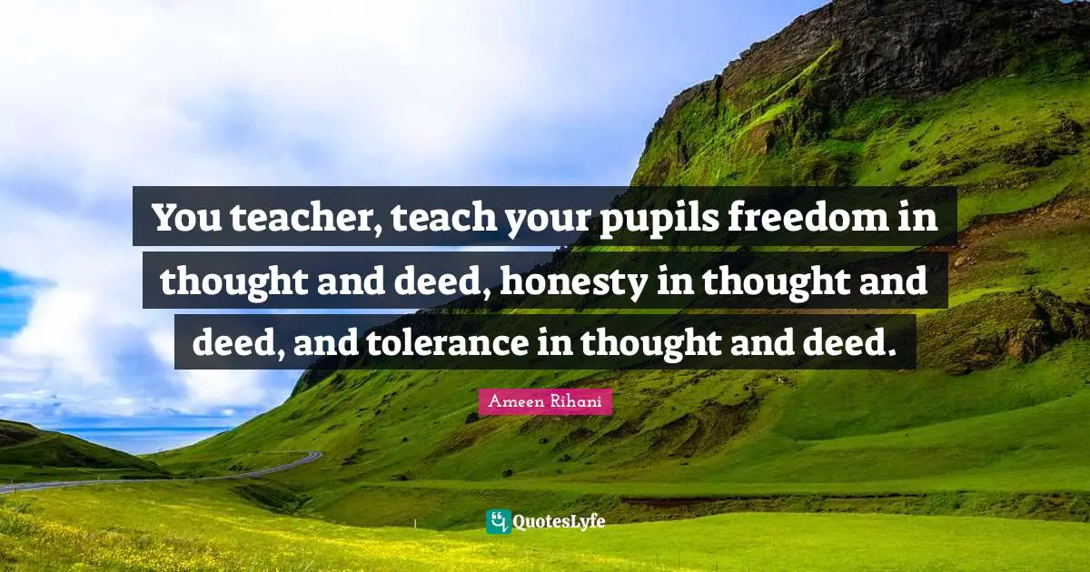 You teacher, teach your pupils freedom in thought and deed, honesty in thought and deed, and tolerance in thought and deed.