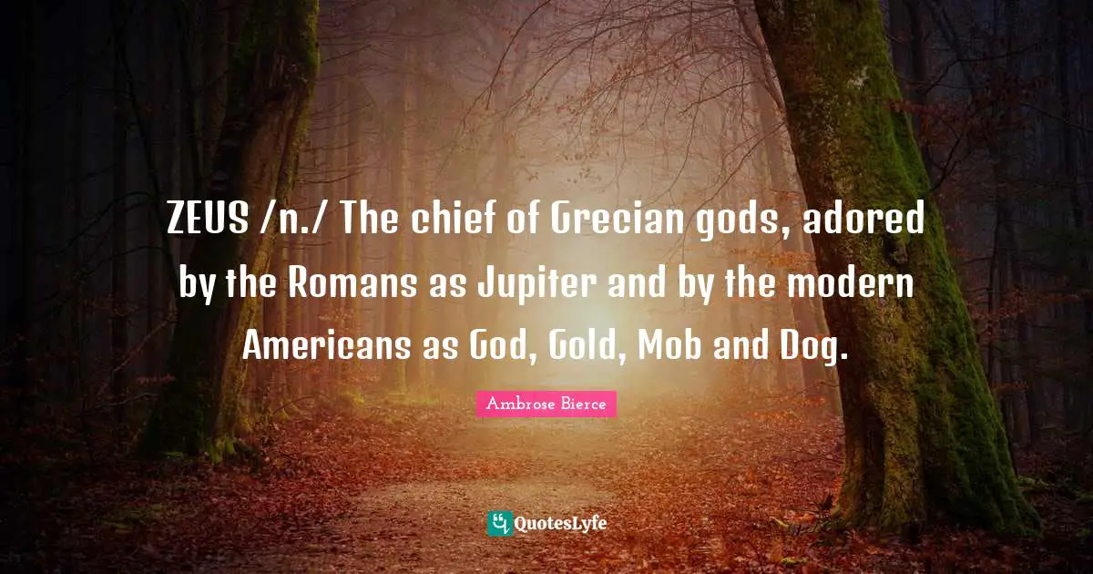 ZEUS /n./ The chief of Grecian gods, adored by the Romans as Jupiter and by the modern Americans as God, Gold, Mob and Dog.
