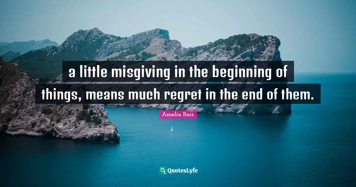 Amelia Barr Quotes: "a little misgiving in the beginning of things, means much regret in the end of them."