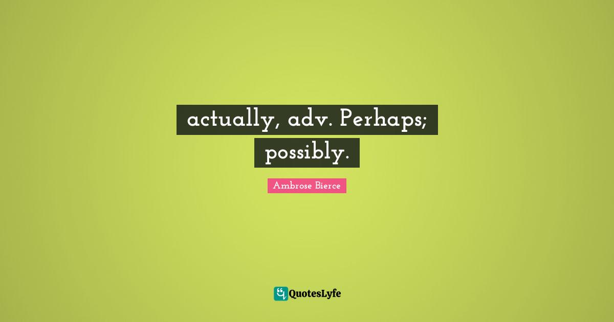 actually, adv. Perhaps; possibly.