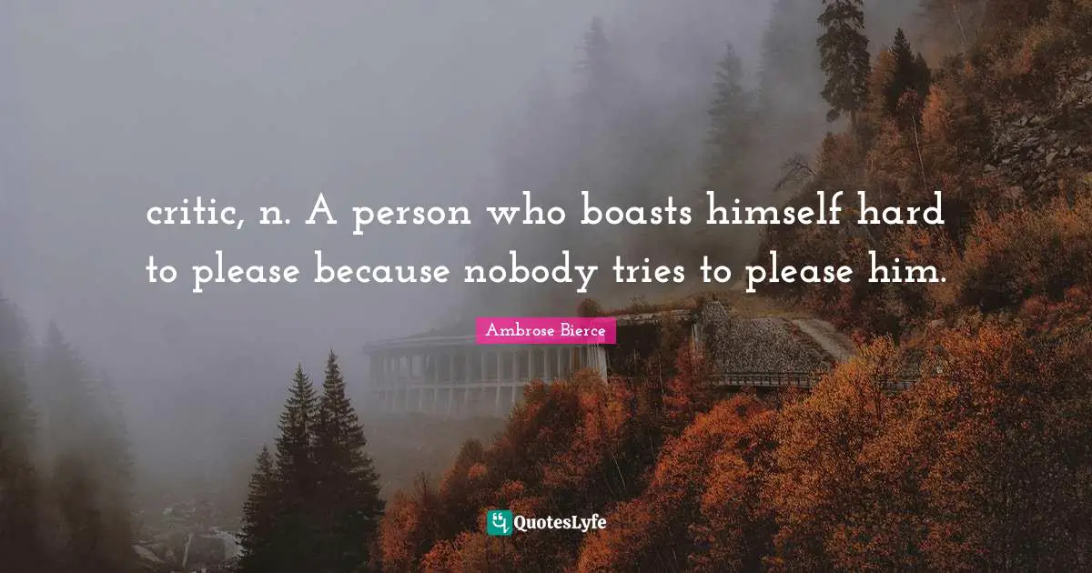 critic, n. A person who boasts himself hard to please because nobody tries to please him.