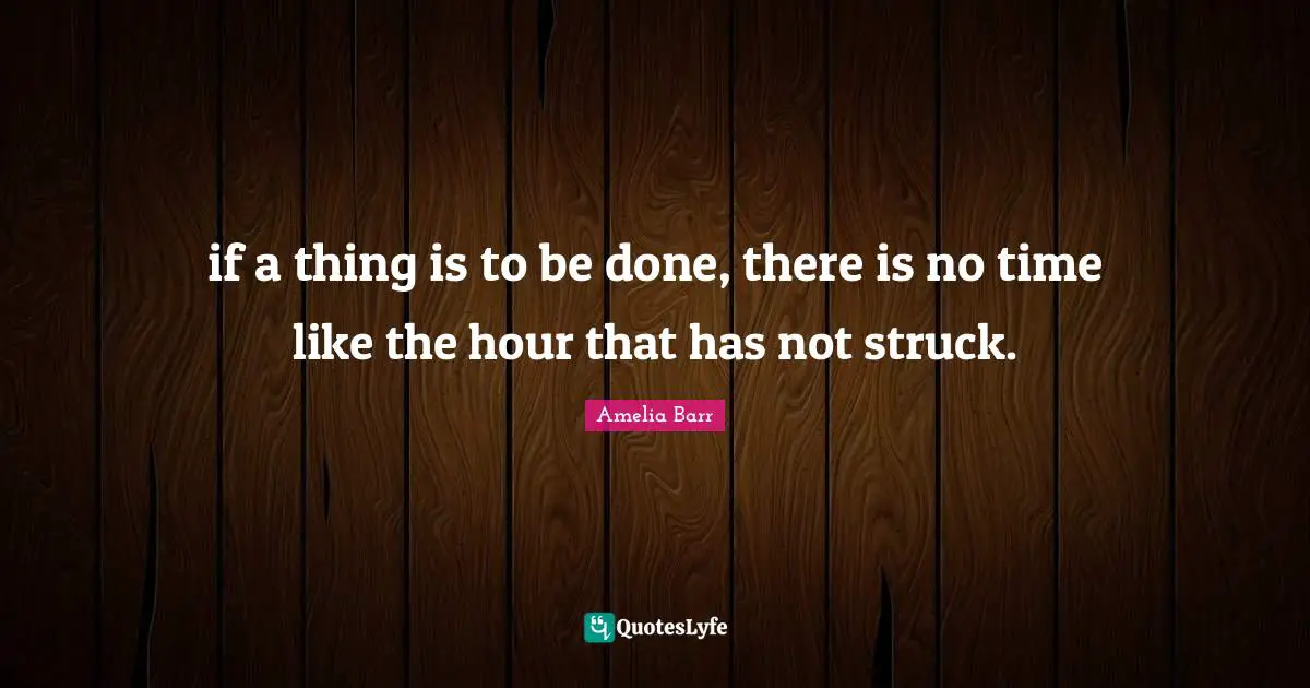 if a thing is to be done, there is no time like the hour that has not struck.