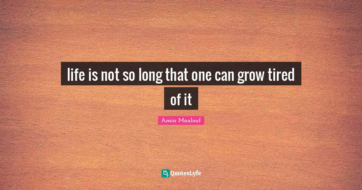 Amin Maalouf Quotes: "life is not so long that one can grow tired of it"