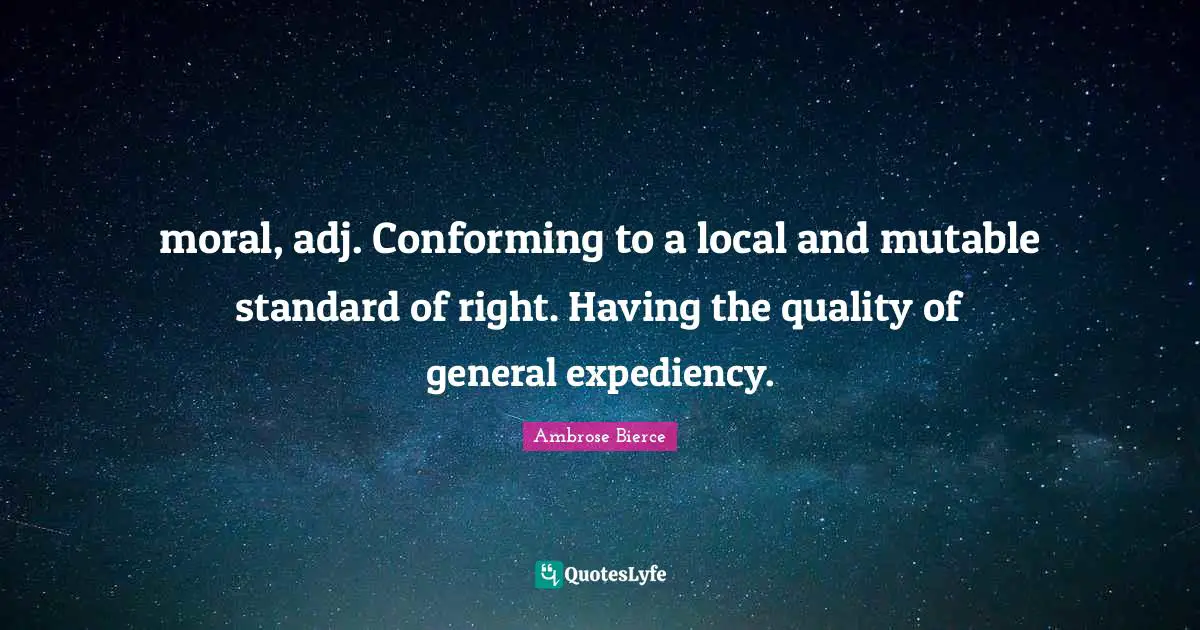 Expediency Quotes: "moral, adj. Conforming to a local and mutable standard of right. Having the quality of general expediency."