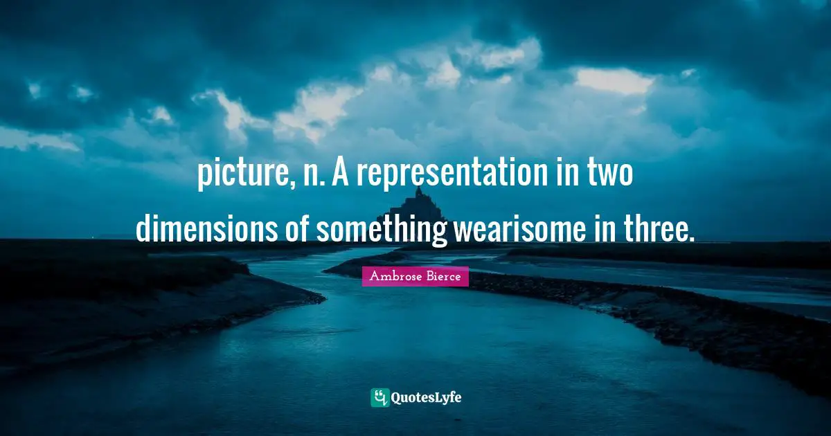 picture, n. A representation in two dimensions of something wearisome in three.