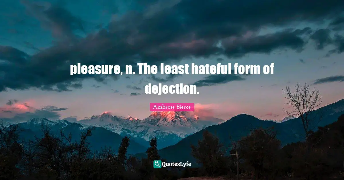 pleasure, n. The least hateful form of dejection.