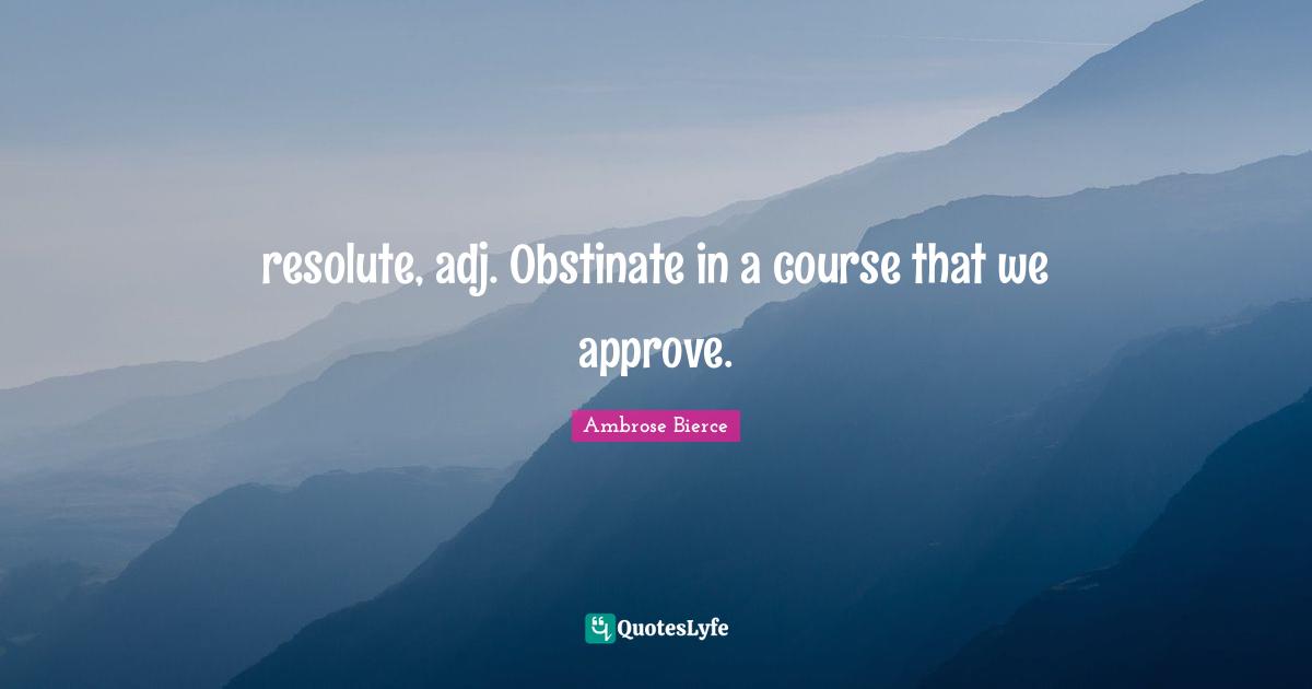 resolute, adj. Obstinate in a course that we approve.