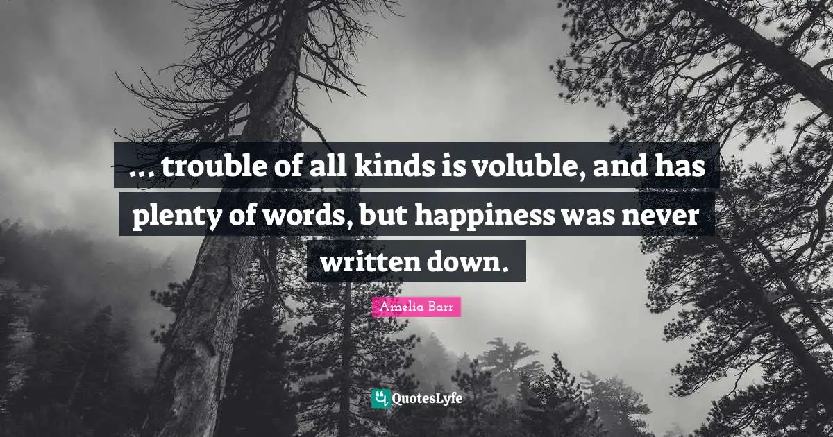 Amelia Barr Quotes: "... trouble of all kinds is voluble, and has plenty of words, but happiness was never written down."