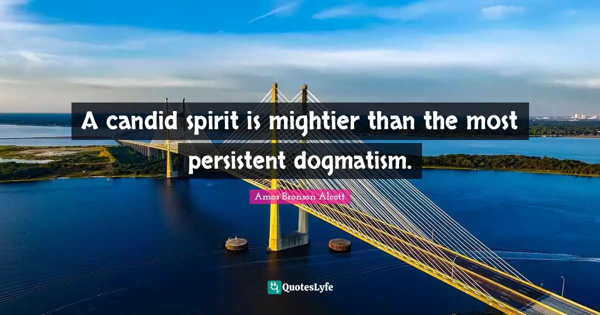 A candid spirit is mightier than the most persistent dogmatism.