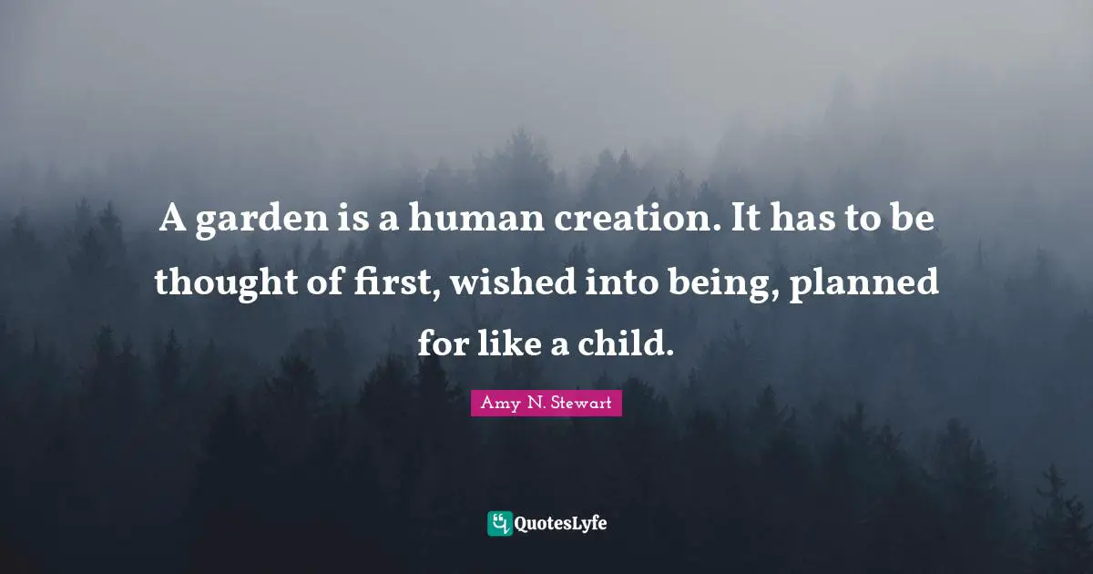 A garden is a human creation. It has to be thought of first, wished into being, planned for like a child.
