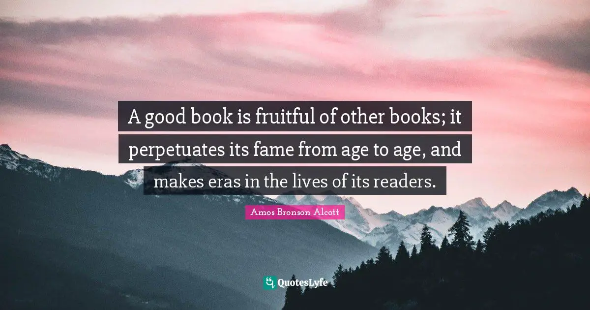 A good book is fruitful of other books; it perpetuates its fame from age to age, and makes eras in the lives of its readers.