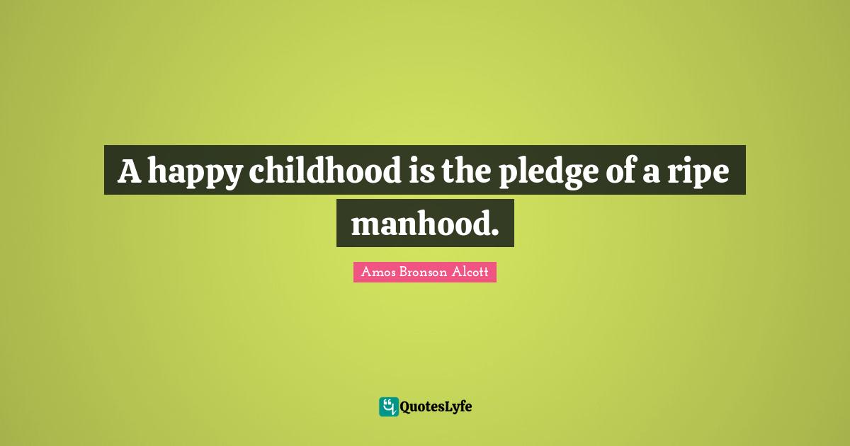 A happy childhood is the pledge of a ripe manhood.