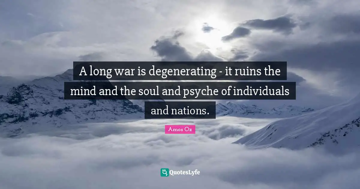 A long war is degenerating - it ruins the mind and the soul and psyche of individuals and nations.