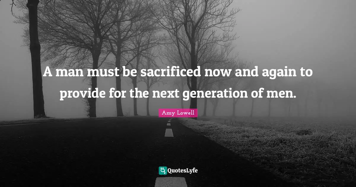 A man must be sacrificed now and again to provide for the next generation of men.