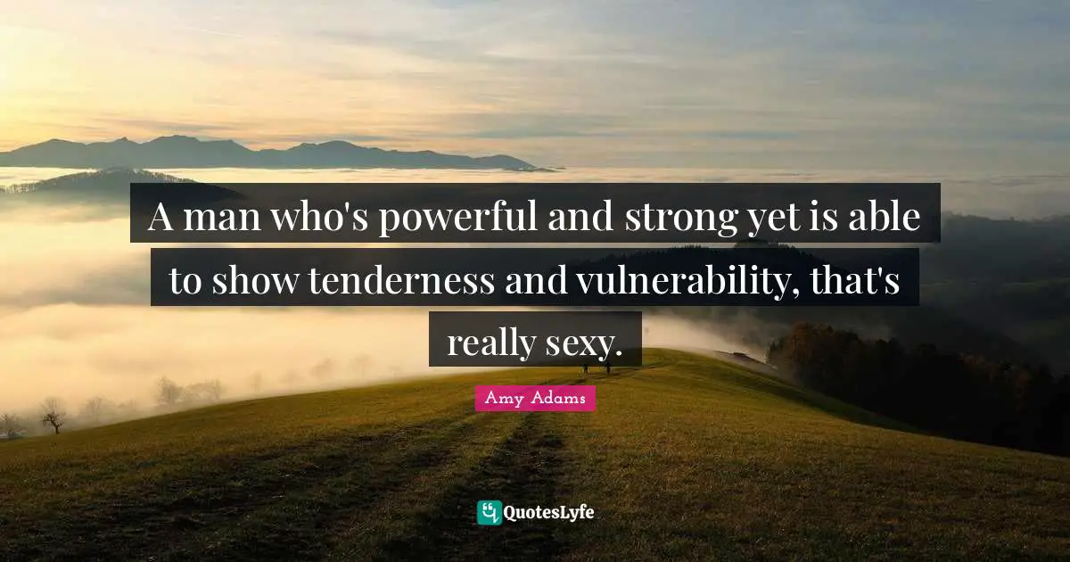 Amy Adams Quotes: "A man who's powerful and strong yet is able to show tenderness and vulnerability, that's really sexy."