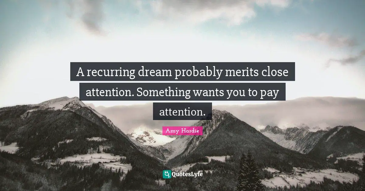 A recurring dream probably merits close attention. Something wants you to pay attention.