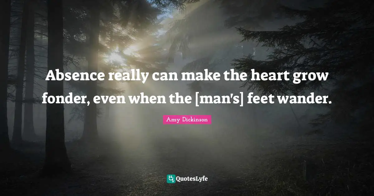 Absence really can make the heart grow fonder, even when the [man's] feet wander.