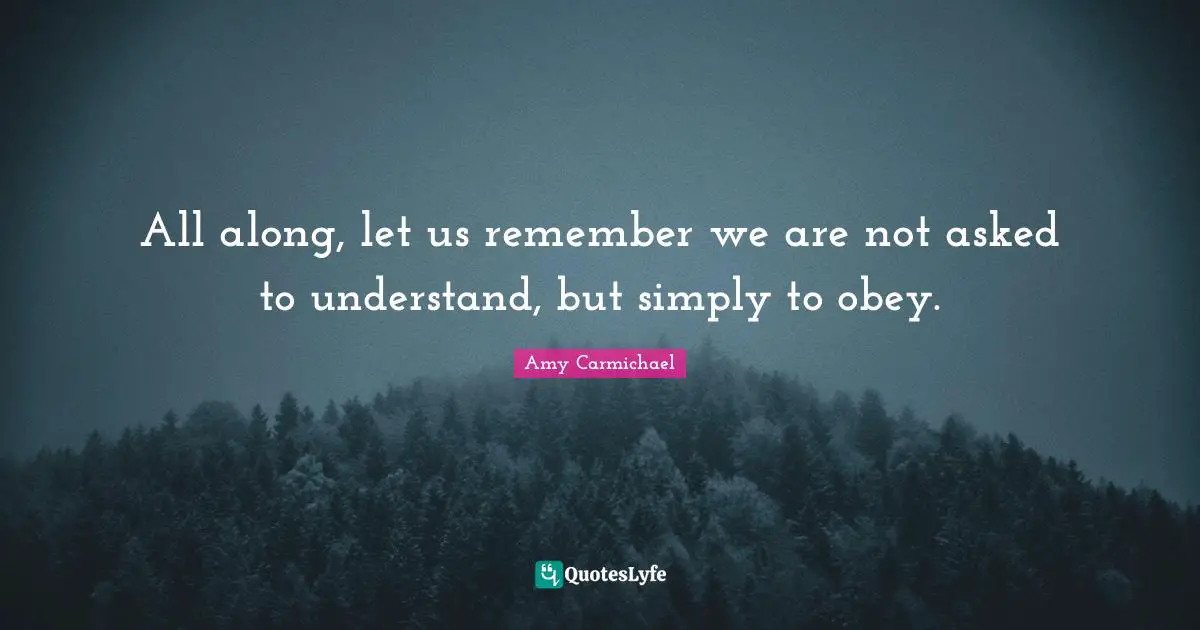 All along, let us remember we are not asked to understand, but simply to obey.