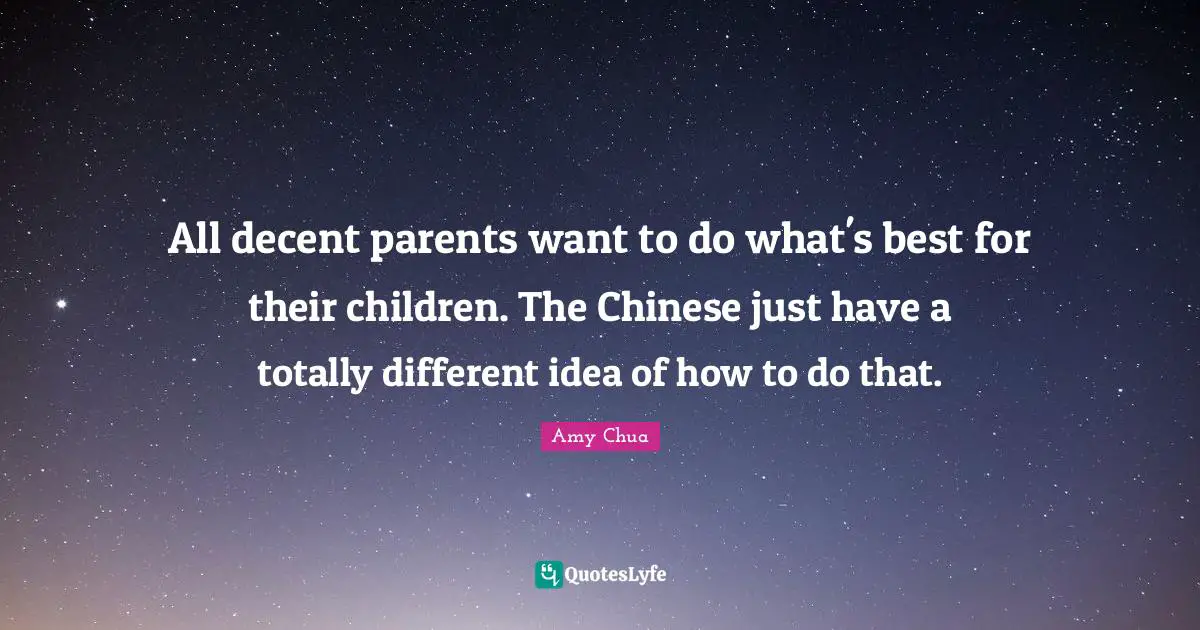 Amy Chua Quotes: "All decent parents want to do what's best for their children. The Chinese just have a totally different idea of how to do that."