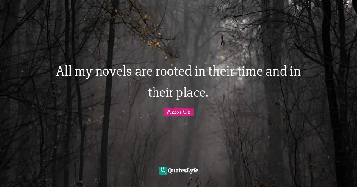 All my novels are rooted in their time and in their place.