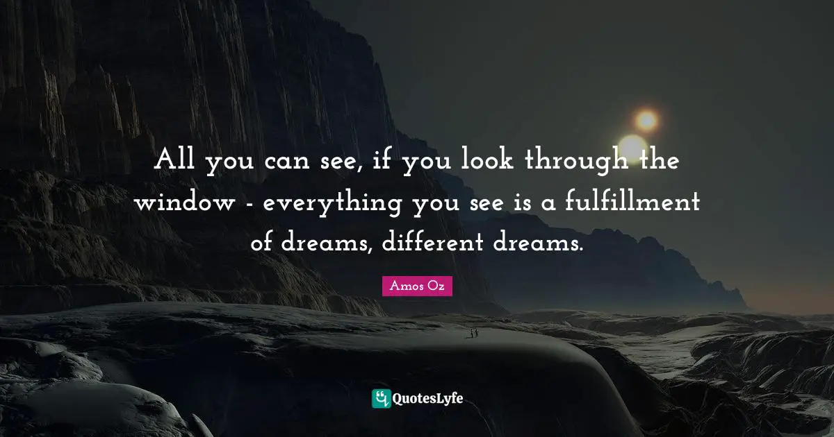 All you can see, if you look through the window - everything you see is a fulfillment of dreams, different dreams.