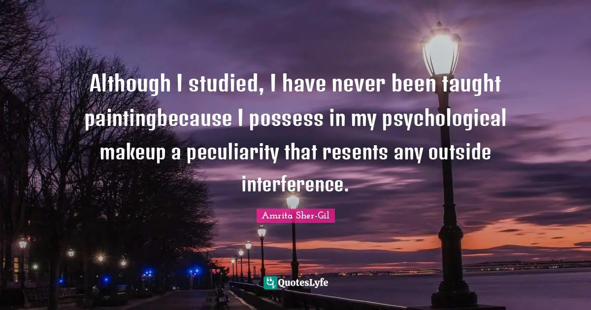 Although I studied, I have never been taught paintingbecause I possess in my psychological makeup a peculiarity that resents any outside interference.