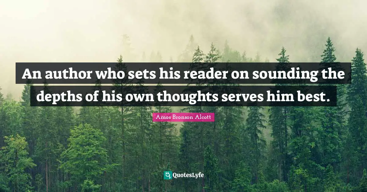 Amos Bronson Alcott Quotes: "An author who sets his reader on sounding the depths of his own thoughts serves him best."