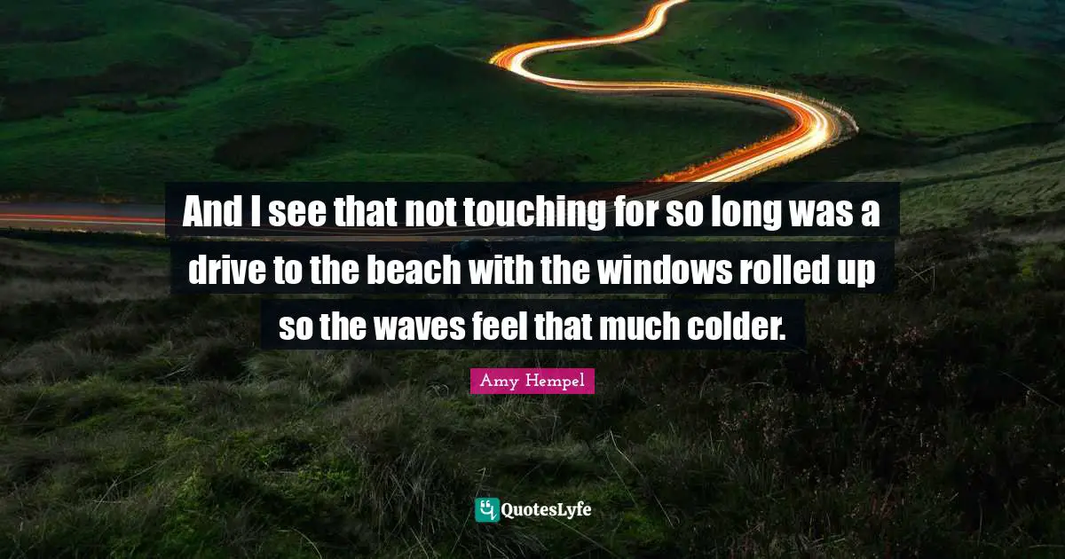 And I see that not touching for so long was a drive to the beach with the windows rolled up so the waves feel that much colder.