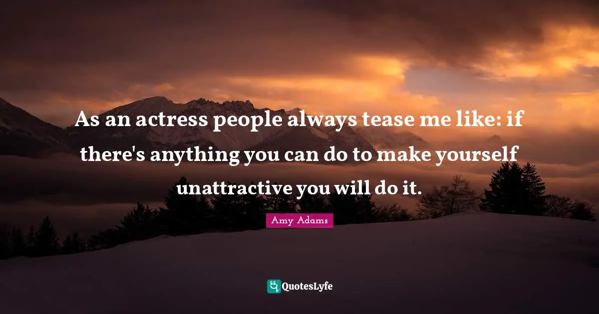 Amy Adams Quotes: "As an actress people always tease me like: if there's anything you can do to make yourself unattractive you will do it."