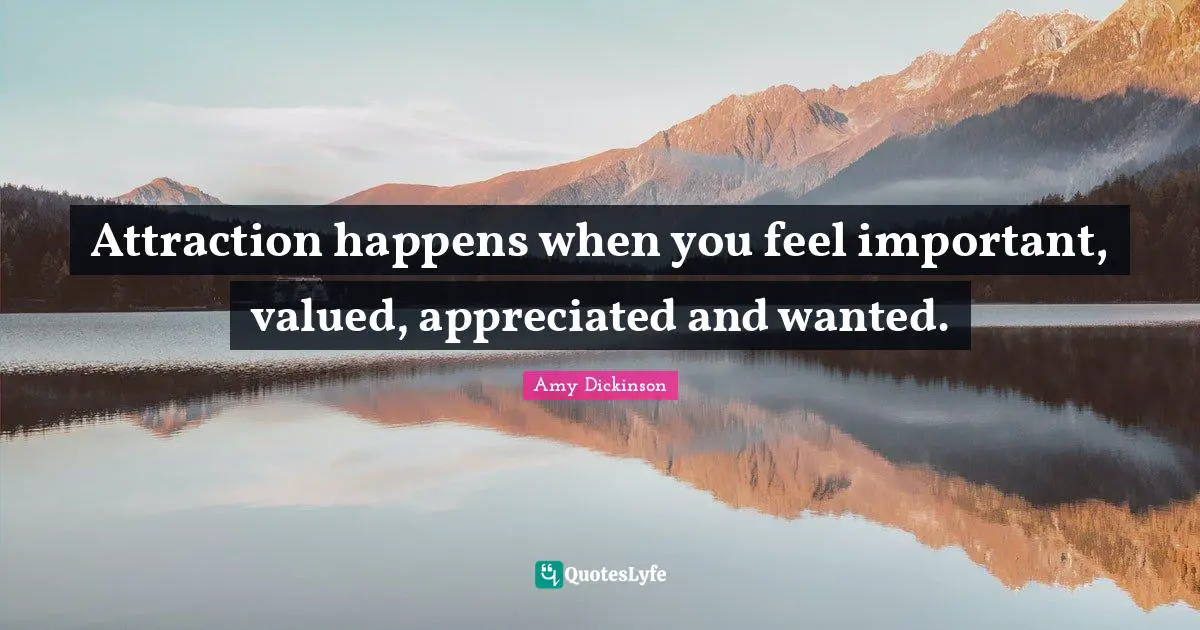 Attraction happens when you feel important, valued, appreciated and wanted.