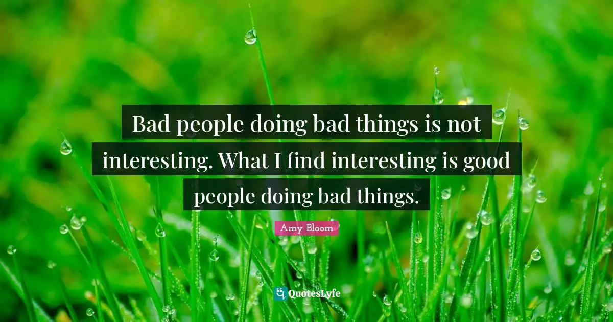 Amy Bloom Quotes: "Bad people doing bad things is not interesting. What I find interesting is good people doing bad things."