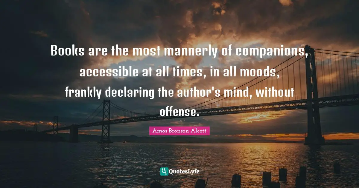 Books are the most mannerly of companions, accessible at all times, in all moods, frankly declaring the author's mind, without offense.