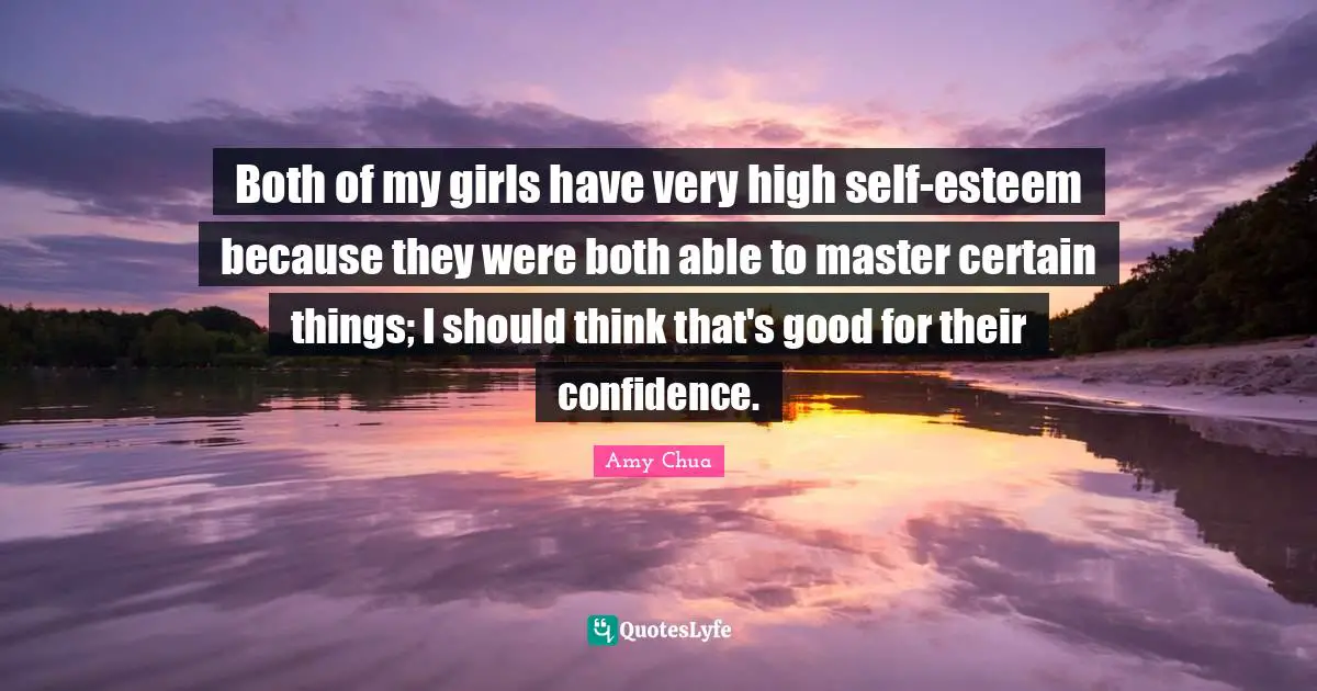 Amy Chua Quotes: "Both of my girls have very high self-esteem because they were both able to master certain things; I should think that's good for their confidence."