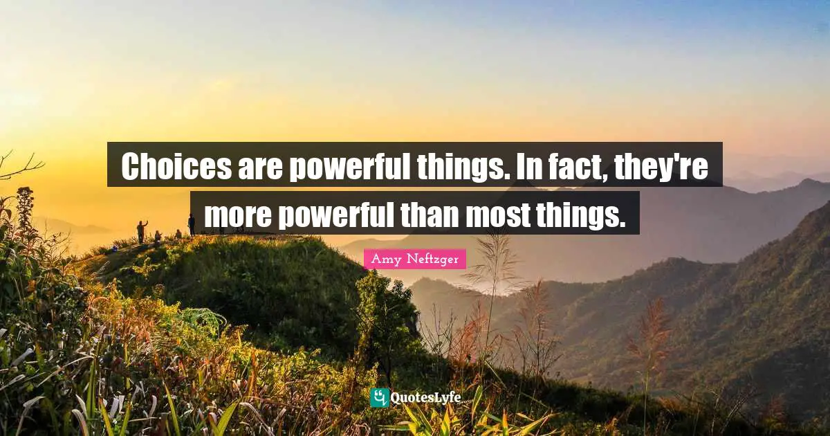 Choices are powerful things. In fact, they're more powerful than most things.