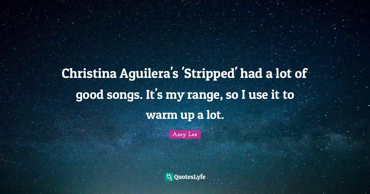 Amy Lee Quotes: "Christina Aguilera's 'Stripped' had a lot of good songs. It's my range, so I use it to warm up a lot."