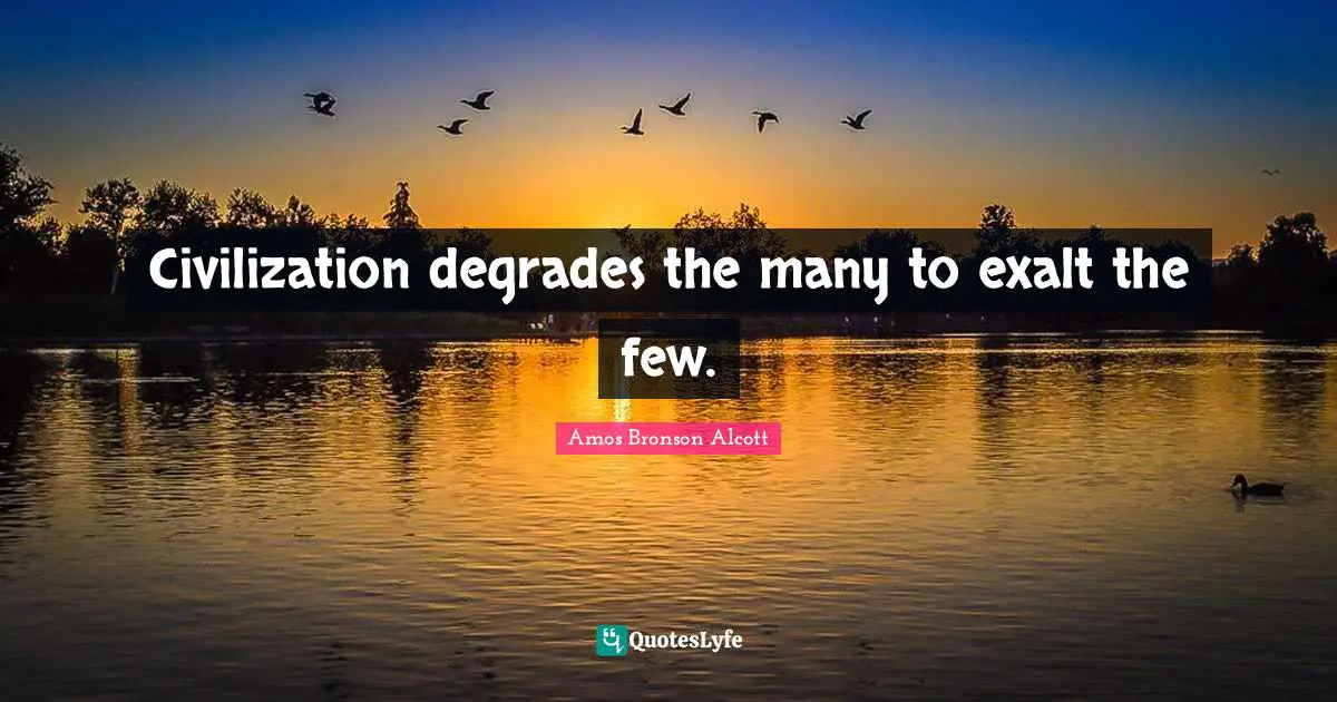 Amos Bronson Alcott Quotes: "Civilization degrades the many to exalt the few."