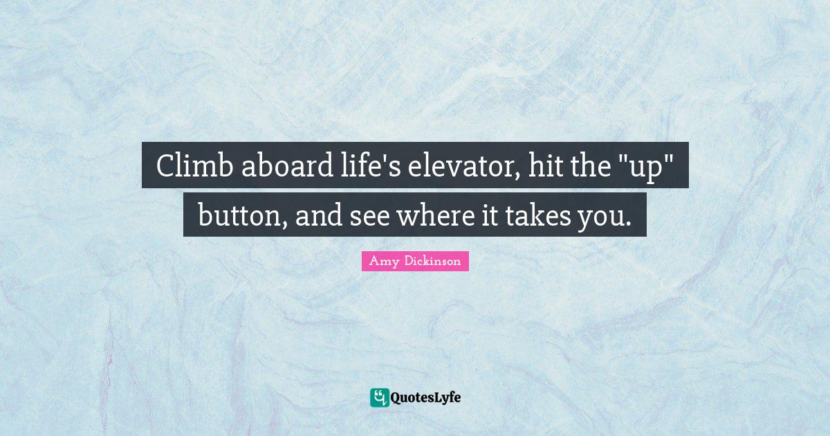 Climb aboard life's elevator, hit the "up" button, and see where it ta... Quote by Amy Dickinson