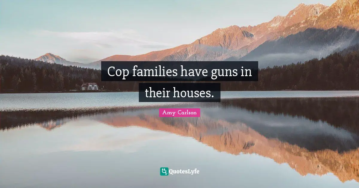 Cop families have guns in their houses.
