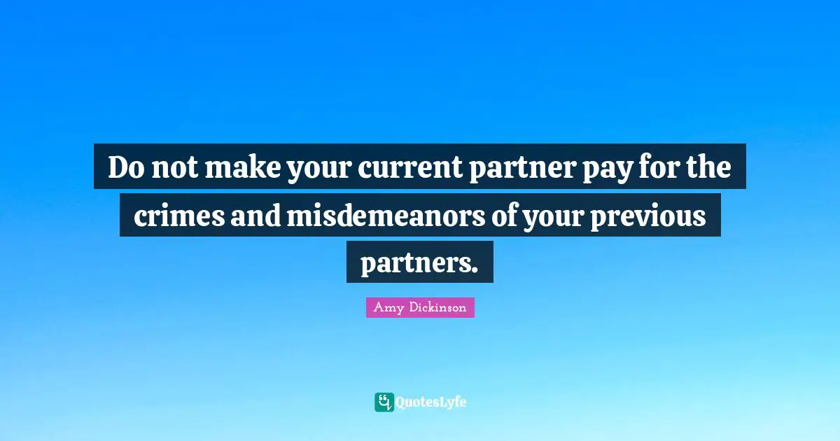 Do not make your current partner pay for the crimes and misdemeanors of your previous partners.