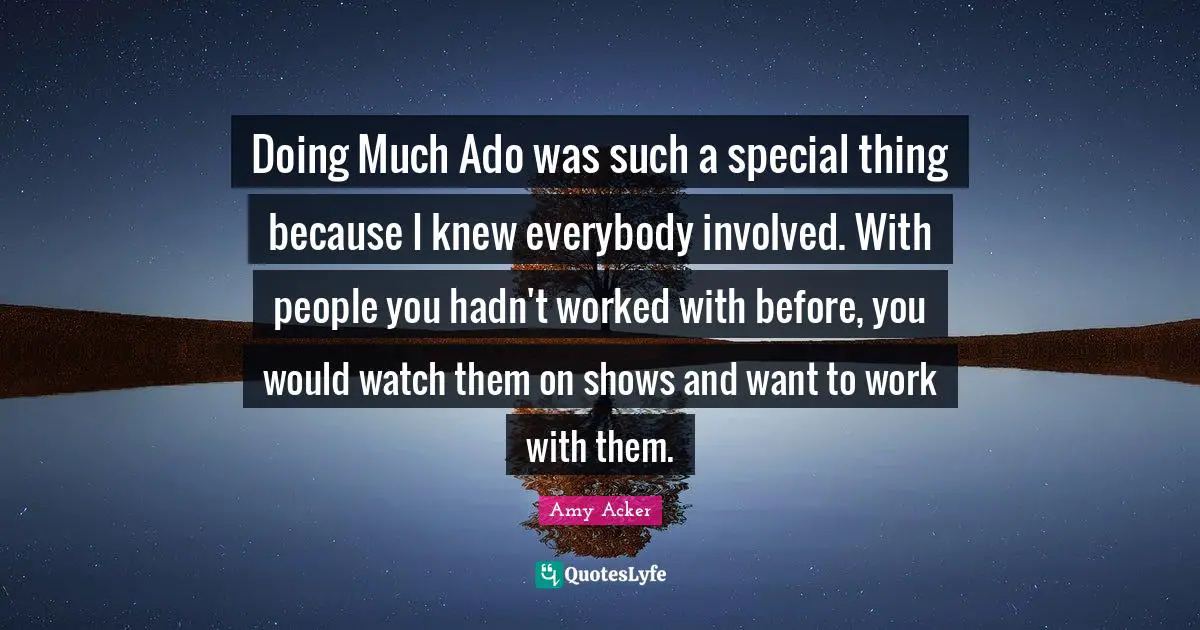 Doing Much Ado was such a special thing because I knew everybody involved. With people you hadn't worked with before, you would watch them on shows and want to work with them.