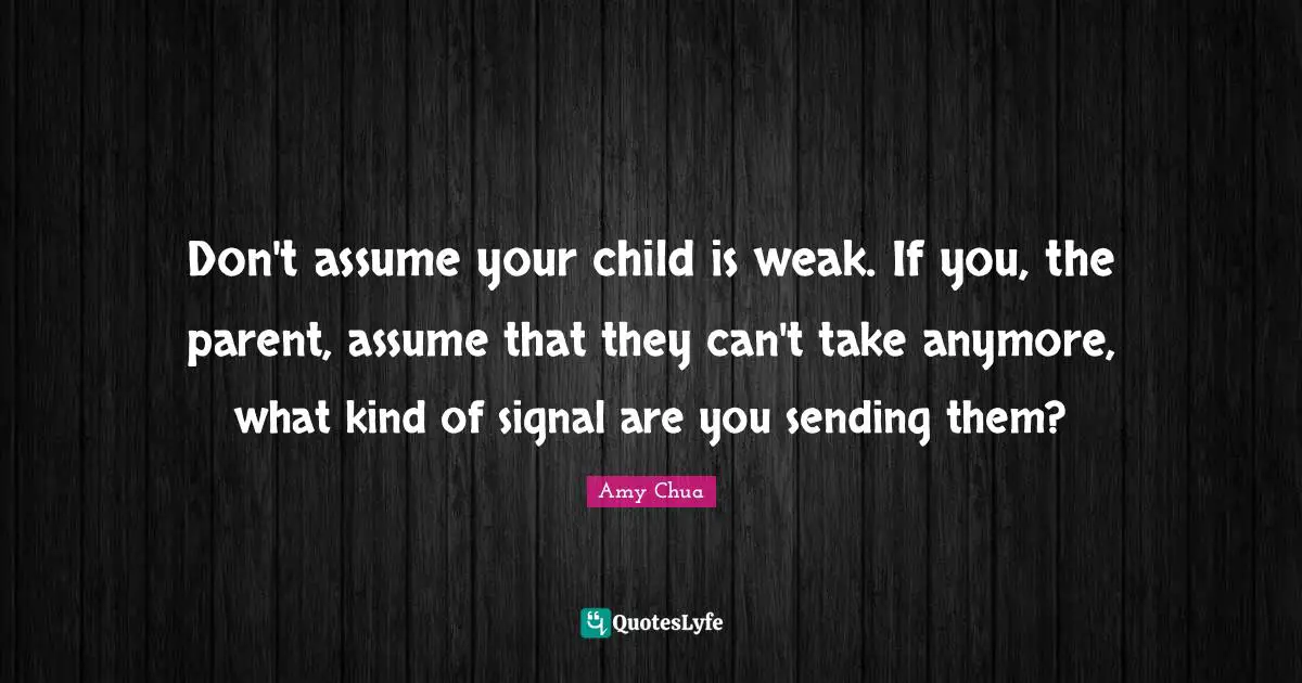 Don't assume your child is weak. If you, the parent, assume that they can't take anymore, what kind of signal are you sending them?