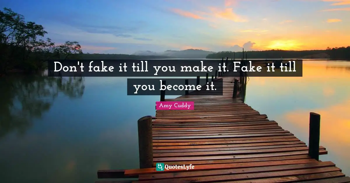 Don't fake it till you make it. Fake it till you become it.