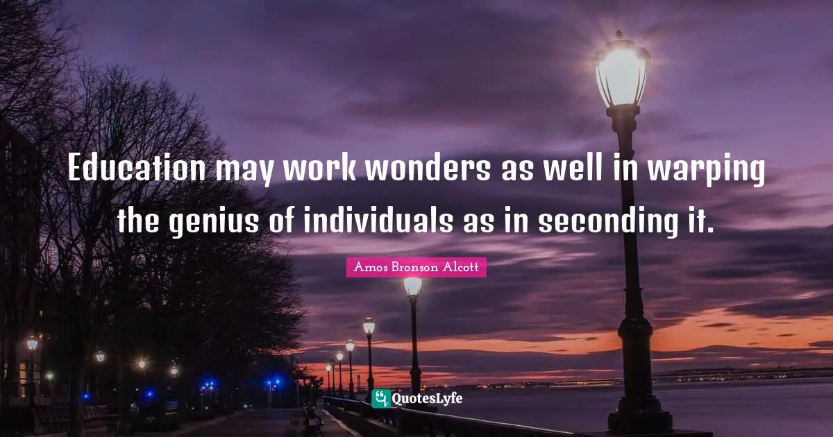 Education may work wonders as well in warping the genius of individuals as in seconding it.
