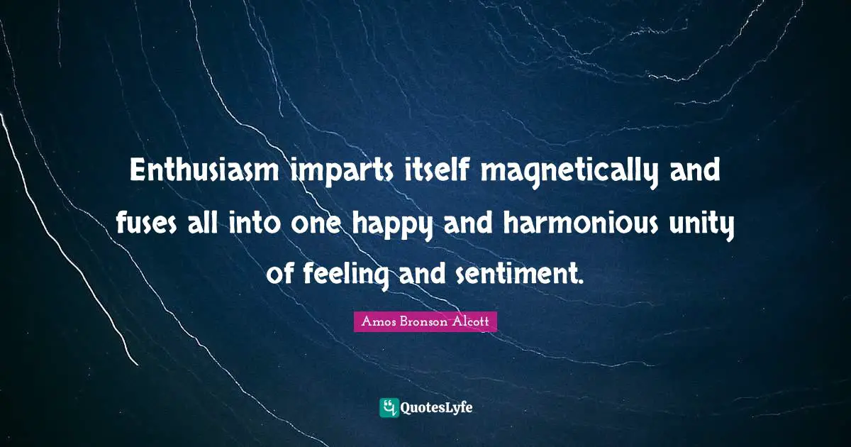 Amos Bronson Alcott Quotes: "Enthusiasm imparts itself magnetically and fuses all into one happy and harmonious unity of feeling and sentiment."