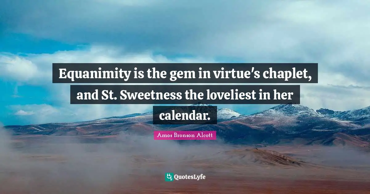 Equanimity is the gem in virtue's chaplet, and St. Sweetness the loveliest in her calendar.