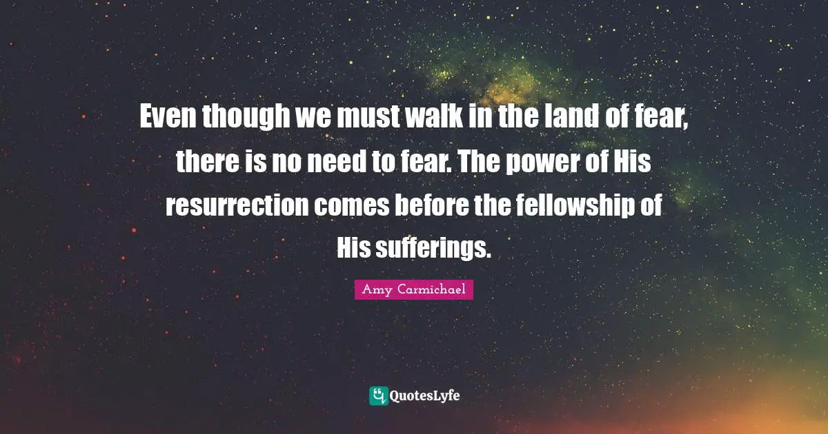 Amy Carmichael Quotes: "Even though we must walk in the land of fear, there is no need to fear. The power of His resurrection comes before the fellowship of His sufferings."
