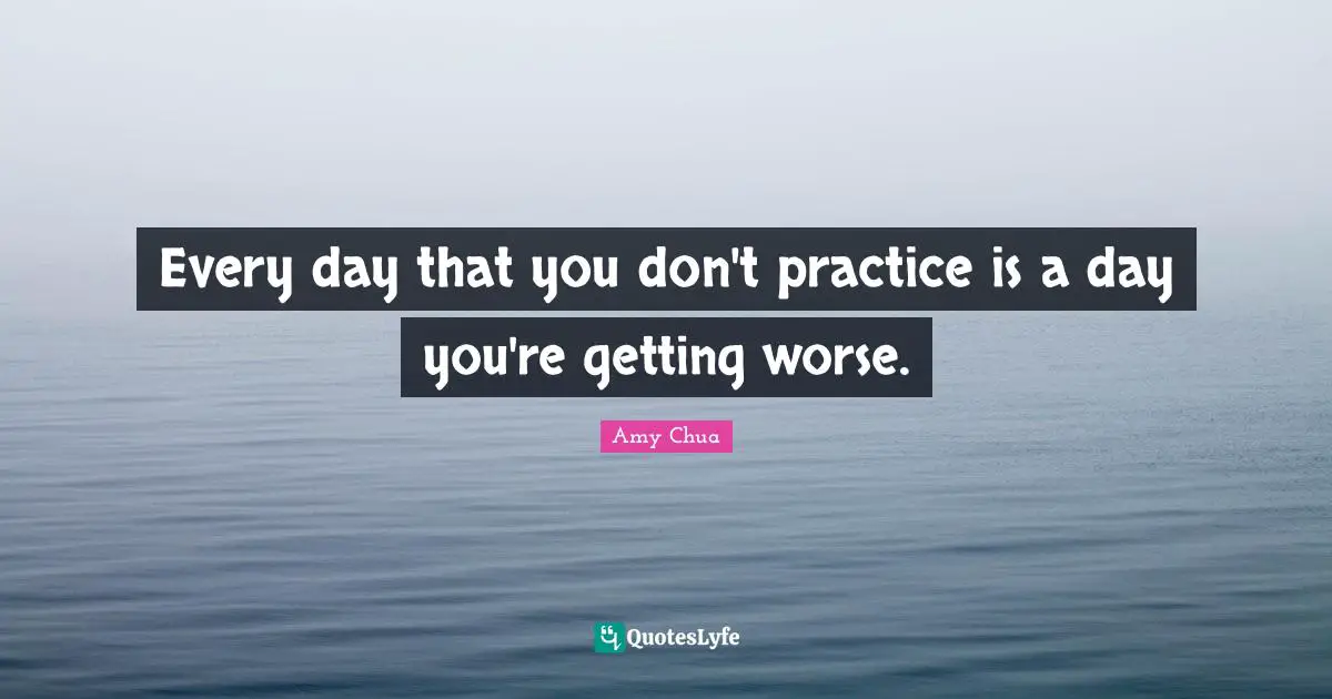 Amy Chua Quotes: "Every day that you don't practice is a day you're getting worse."